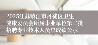 2025江苏镇江市丹徒区卫生健康委员会所属事业单位第二批招聘专业技术人员总成绩公示