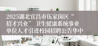 2025湖北宜昌市伍家岗区“招才兴业” 卫生健康系统事业单位人才引进校园招聘公告华中科技大学同济医学院站拟聘人员公示公告