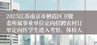 2025江苏南京市栖霞区卫健委所属事业单位定向招聘农村订单定向医学生进入考察、体检人员名单