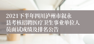 2021下半年四川泸州市叙永县考核招聘医疗卫生事业单位人员面试成绩及排名公告