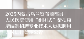 2025内蒙古乌兰察布商都县人民医院使用“组团式”帮扶核增编制招聘专业技术人员拟聘用人员进行公示公告