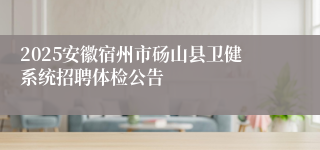 2025安徽宿州市砀山县卫健系统招聘体检公告