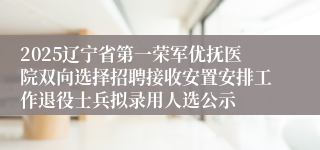 2025辽宁省第一荣军优抚医院双向选择招聘接收安置安排工作退役士兵拟录用人选公示