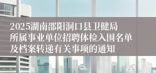 2025湖南邵阳洞口县卫健局所属事业单位招聘体检入围名单及档案转递有关事项的通知