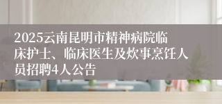 2025云南昆明市精神病院临床护士、临床医生及炊事烹饪人员招聘4人公告