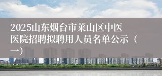 2025山东烟台市莱山区中医医院招聘拟聘用人员名单公示（一）