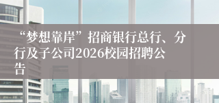 “梦想靠岸”招商银行总行、分行及子公司2026校园招聘公告