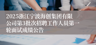 2025浙江宁波海创集团有限公司第3批次招聘工作人员第一轮面试成绩公告