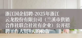 浙江国企招聘-2025年浙江云龙股份有限公司（兰溪市供销合作社联合社社有企业）公开招聘工作人员4人的公告