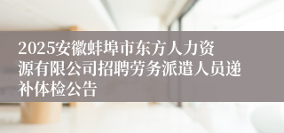 2025安徽蚌埠市东方人力资源有限公司招聘劳务派遣人员递补体检公告