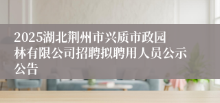 2025湖北荆州市兴质市政园林有限公司招聘拟聘用人员公示公告