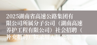 2025湖南省高速公路集团有限公司所属分子公司（湖南高速养护工程有限公司）社会招聘（补充招聘）拟录用人员公示