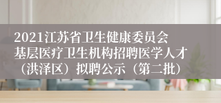 2021江苏省卫生健康委员会基层医疗卫生机构招聘医学人才（洪泽区）拟聘公示（第二批）