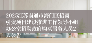 2025江苏南通市海门区招商引资项目建设推进工作领导小组办公室招聘政府购买服务人员2人公告