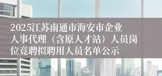 2025江苏南通市海安市企业人事代理（含原人才站）人员岗位竞聘拟聘用人员名单公示