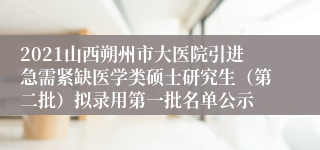 2021山西朔州市大医院引进急需紧缺医学类硕士研究生（第二批）拟录用第一批名单公示