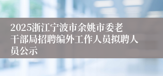 2025浙江宁波市余姚市委老干部局招聘编外工作人员拟聘人员公示
