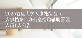 2025复旦大学人事处综合（人事档案）办公室招聘辅助管理人员1人公告