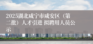 2025湖北咸宁市咸安区（第二批）人才引进 拟聘用人员公示