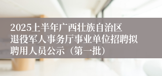 2025上半年广西壮族自治区退役军人事务厅事业单位招聘拟聘用人员公示（第一批）