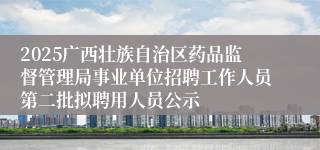 2025广西壮族自治区药品监督管理局事业单位招聘工作人员第二批拟聘用人员公示