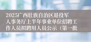 2025广西壮族自治区退役军人事务厅上半年事业单位招聘工作人员拟聘用人员公示（第一批）