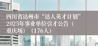 四川省达州市“达人英才计划”2025年事业单位引才公告（重庆场）（176人）