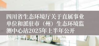 四川省生态环境厅关于直属事业单位和派驻市（州）生态环境监测中心站2025年上半年公开招聘工作人员拟聘用人员公示