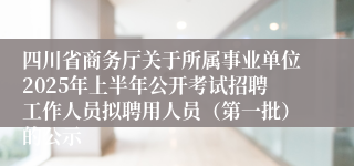 四川省商务厅关于所属事业单位2025年上半年公开考试招聘工作人员拟聘用人员（第一批）的公示