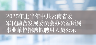 2025年上半年中共云南省委军民融合发展委员会办公室所属事业单位招聘拟聘用人员公示