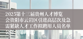 2025第十三届贵州人才博览会贵阳市云岩区引进高层次及急需紧缺人才工作拟聘用人员名单公示（第四批）