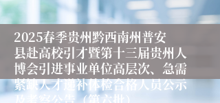 2025春季贵州黔西南州普安县赴高校引才暨第十三届贵州人博会引进事业单位高层次、急需紧缺人才递补体检合格人员公示及考察公告（第六批）