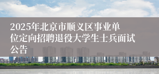 2025年北京市顺义区事业单位定向招聘退役大学生士兵面试公告
