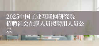 2025中国工业互联网研究院招聘社会在职人员拟聘用人员公示