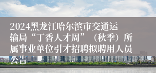 2024黑龙江哈尔滨市交通运输局“丁香人才周”（秋季）所属事业单位引才招聘拟聘用人员公告