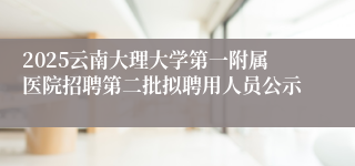 2025云南大理大学第一附属医院招聘第二批拟聘用人员公示