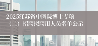 2025江苏省中医院博士专项（二）招聘拟聘用人员名单公示