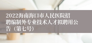 2022海南海口市人民医院招聘编制外专业技术人才拟聘用公告（第七号）