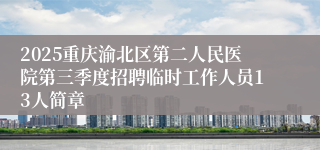 2025重庆渝北区第二人民医院第三季度招聘临时工作人员13人简章