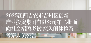 2025江西吉安市吉州区创新产业投资集团有限公司第二批面向社会招聘考试 拟入闱体检及考察人员公告