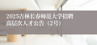 2025吉林长春师范大学招聘高层次人才公告（2号）