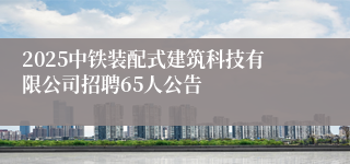 2025中铁装配式建筑科技有限公司招聘65人公告