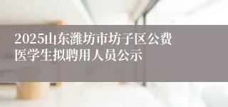 2025山东潍坊市坊子区公费医学生拟聘用人员公示