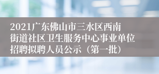 2021广东佛山市三水区西南街道社区卫生服务中心事业单位招聘拟聘人员公示（第一批）