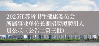 2025江苏省卫生健康委员会所属事业单位长期招聘拟聘用人员公示（公告二第三批）