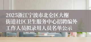 2025浙江宁波市北仑区大榭街道社区卫生服务中心招聘编外工作人员拟录用人员名单公示