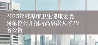 2025年蚌埠市卫生健康委委属单位公开招聘高层次人才29名公告