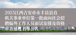 2025江西吉安市永丰县县直机关事业单位第一批面向社会招聘编外工作人员面试安排及资格审查通过名单公告