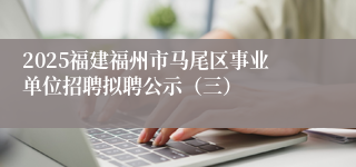 2025福建福州市马尾区事业单位招聘拟聘公示（三）