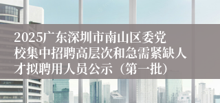 2025广东深圳市南山区委党校集中招聘高层次和急需紧缺人才拟聘用人员公示（第一批）